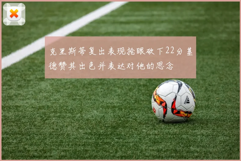克里斯蒂复出表现抢眼砍下22分基德赞其出色并表达对他的思念