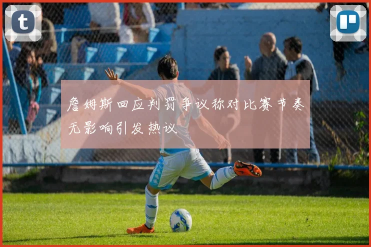 詹姆斯回应判罚争议称对比赛节奏无影响引发热议