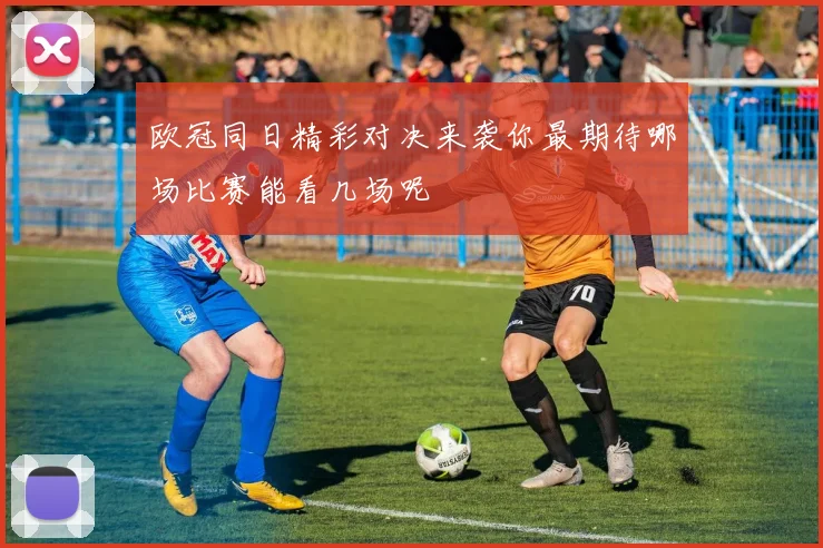 欧冠同日精彩对决来袭你最期待哪场比赛能看几场呢