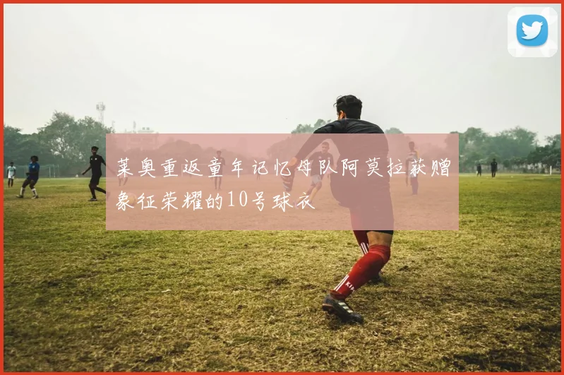 莱奥重返童年记忆母队阿莫拉获赠象征荣耀的10号球衣