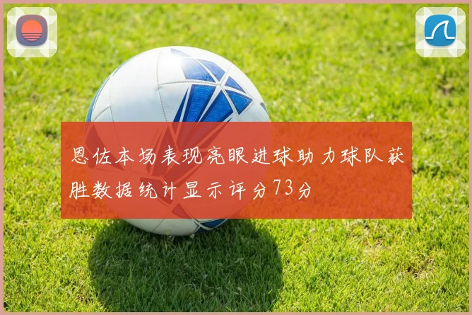 恩佐本场表现亮眼进球助力球队获胜数据统计显示评分73分