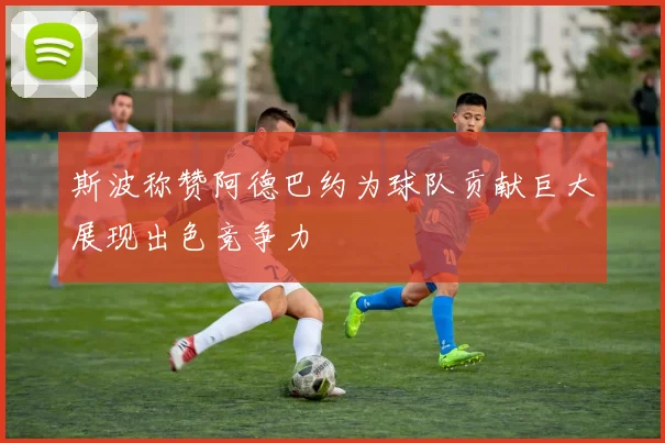 斯波称赞阿德巴约为球队贡献巨大展现出色竞争力