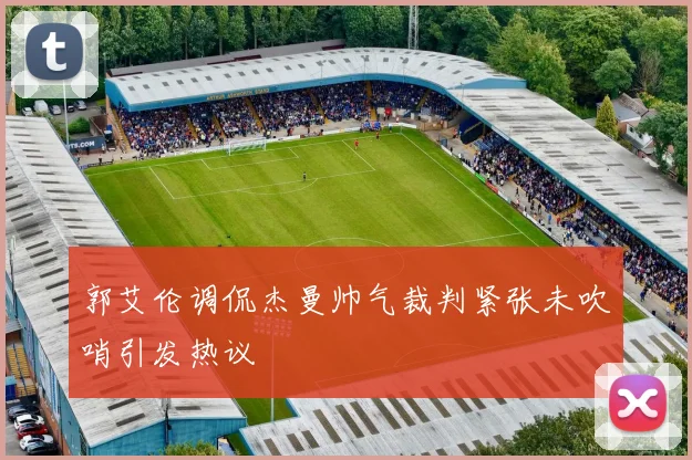 郭艾伦调侃杰曼帅气裁判紧张未吹哨引发热议