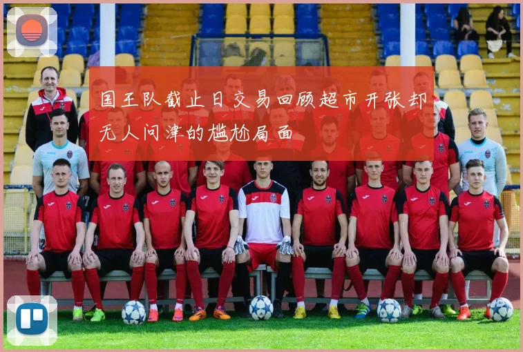 国王队截止日交易回顾超市开张却无人问津的尴尬局面