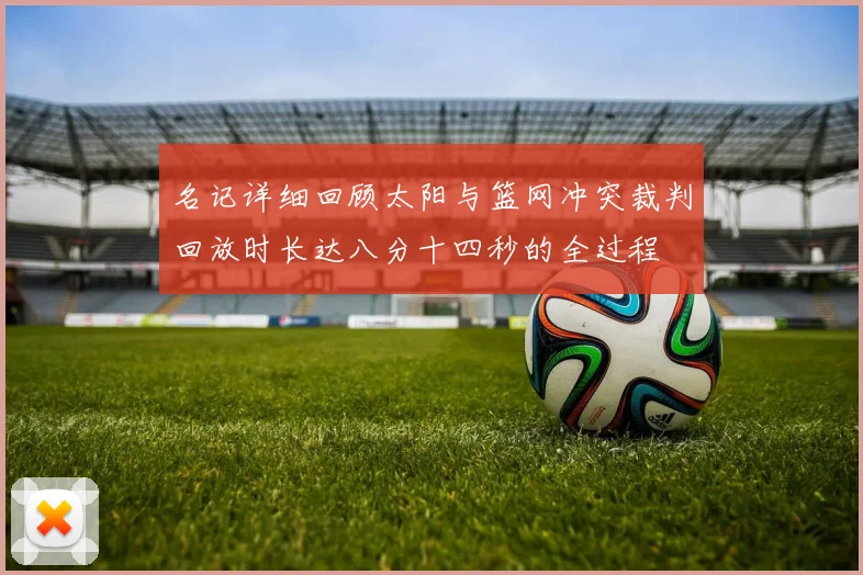 名记详细回顾太阳与篮网冲突裁判回放时长达八分十四秒的全过程