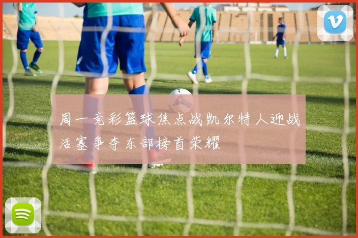 周一竞彩篮球焦点战凯尔特人迎战活塞争夺东部榜首荣耀