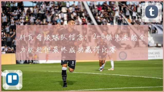 科瓦奇谈球队信念：2-0领先未能全力以赴但最终成功赢得比赛