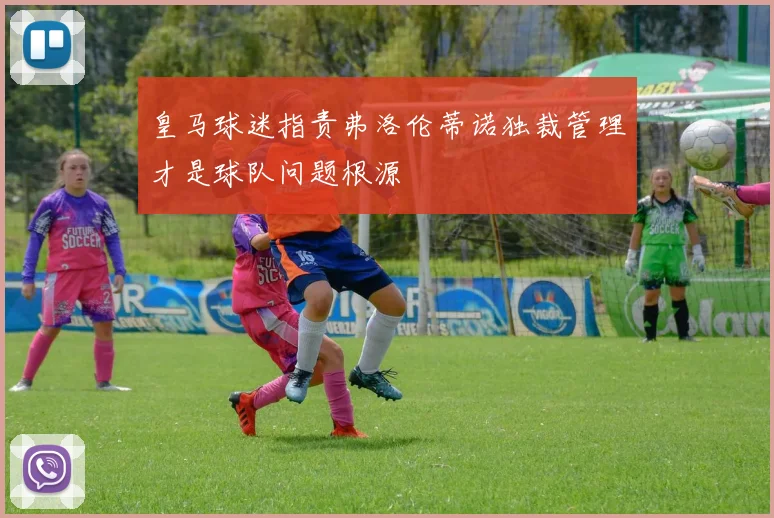 皇马球迷指责弗洛伦蒂诺独裁管理才是球队问题根源