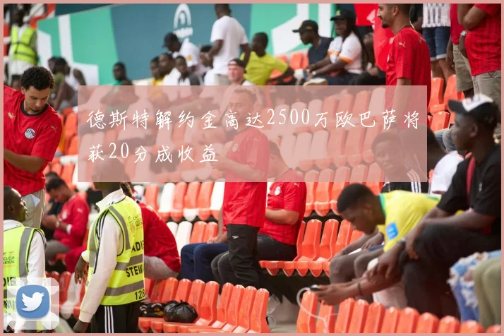 德斯特解约金高达2500万欧巴萨将获20分成收益