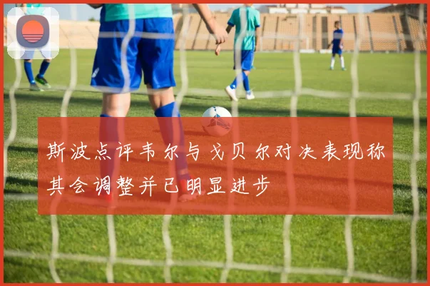 斯波点评韦尔与戈贝尔对决表现称其会调整并已明显进步